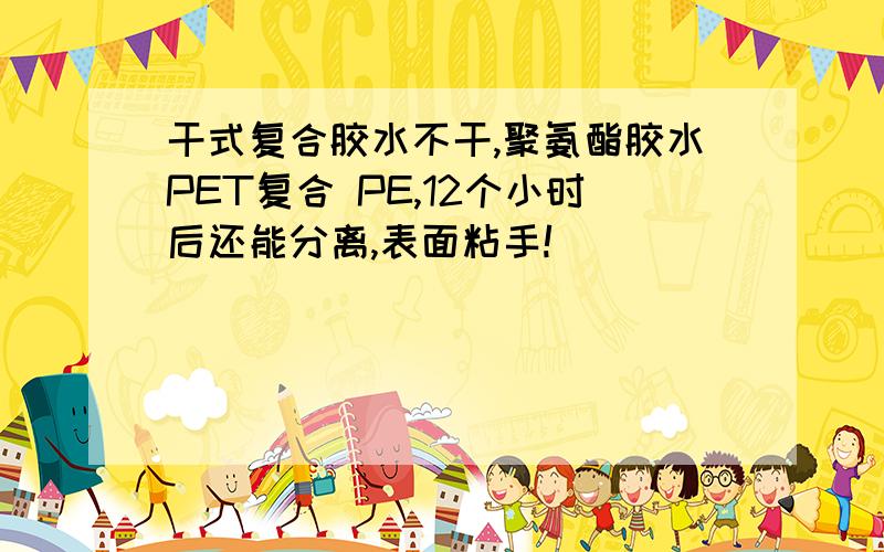 干式复合胶水不干,聚氨酯胶水PET复合 PE,12个小时后还能分离,表面粘手!