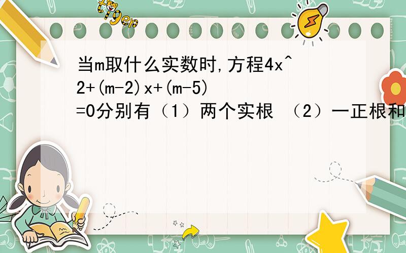 当m取什么实数时,方程4x^2+(m-2)x+(m-5)=0分别有（1）两个实根 （2）一正根和一负根 （3）正根绝对值大于负根绝对值 （4）两根都大于1