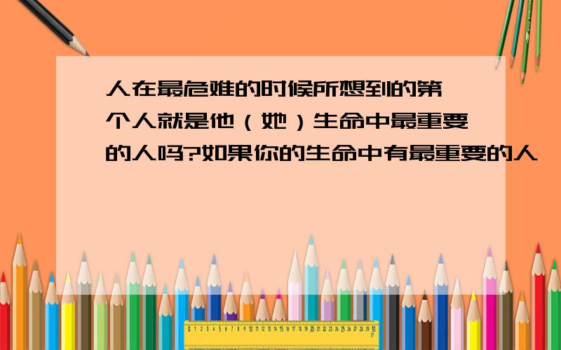 人在最危难的时候所想到的第一个人就是他（她）生命中最重要的人吗?如果你的生命中有最重要的人,请好好珍惜!