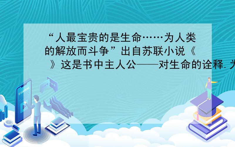 “人最宝贵的是生命……为人类的解放而斗争”出自苏联小说《 》这是书中主人公——对生命的诠释.为“生命的价值”给主持人写一段研讨会的开场白。