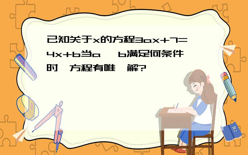 已知关于x的方程3ax+7=4x+b当a, b满足何条件时,方程有唯一解?