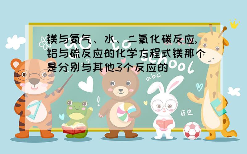 镁与氮气、水、二氧化碳反应,铝与硫反应的化学方程式镁那个是分别与其他3个反应的