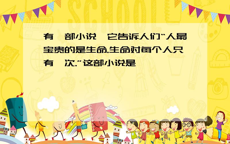 有一部小说,它告诉人们“人最宝贵的是生命.生命对每个人只有一次.”这部小说是