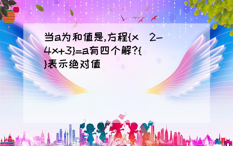 当a为和值是,方程{x^2-4x+3}=a有四个解?{ }表示绝对值