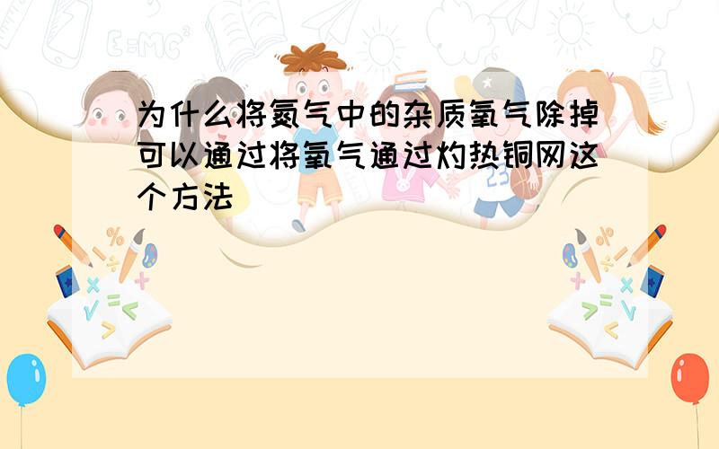 为什么将氮气中的杂质氧气除掉可以通过将氧气通过灼热铜网这个方法