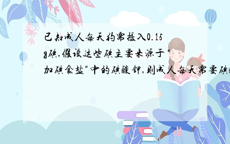 已知成人每天约需摄入0.15g碘,假设这些碘主要来源于“加碘食盐”中的碘酸钾,则成人每天需要碘酸钾多少克