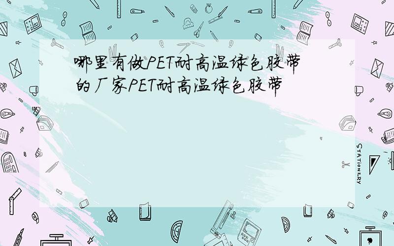 哪里有做PET耐高温绿色胶带的厂家PET耐高温绿色胶带