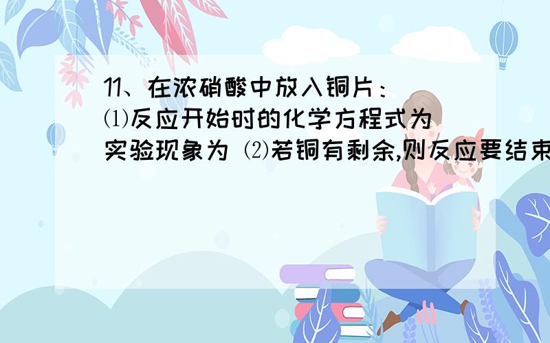 11、在浓硝酸中放入铜片： ⑴反应开始时的化学方程式为 实验现象为 ⑵若铜有剩余,则反应要结束时的化学方11、在浓硝酸中放入铜片：                      ⑶待反应停止后，再加入少量25﹪的