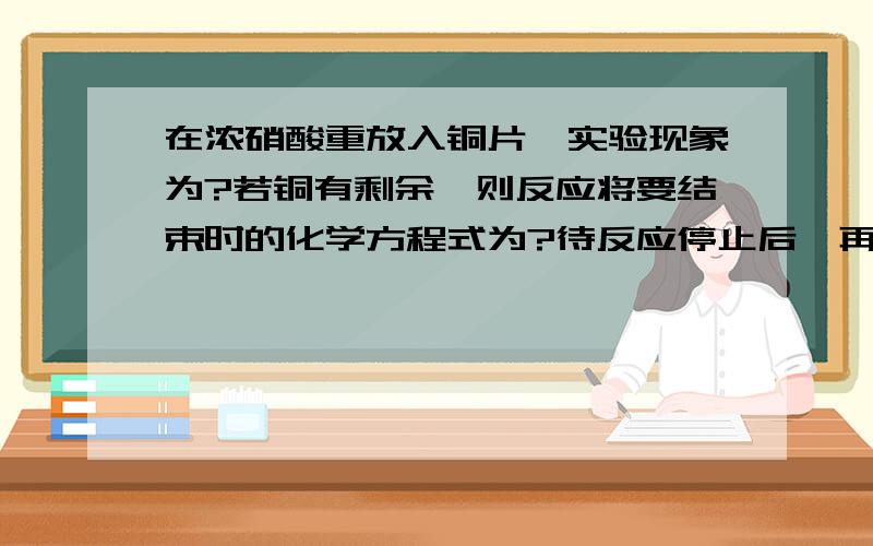 在浓硝酸重放入铜片,实验现象为?若铜有剩余,则反应将要结束时的化学方程式为?待反应停止后,再加入少量25%的稀硫酸,这时铜片上又有气泡产生,其原因是?