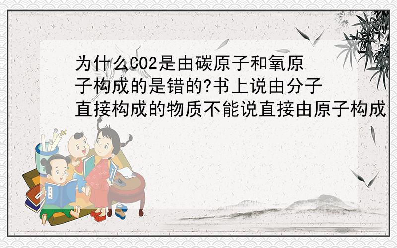 为什么CO2是由碳原子和氧原子构成的是错的?书上说由分子直接构成的物质不能说直接由原子构成