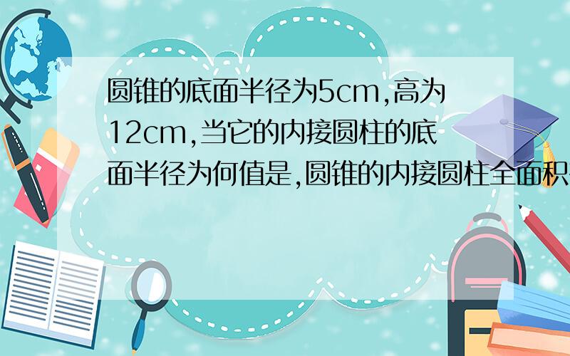 圆锥的底面半径为5cm,高为12cm,当它的内接圆柱的底面半径为何值是,圆锥的内接圆柱全面积有最大值?