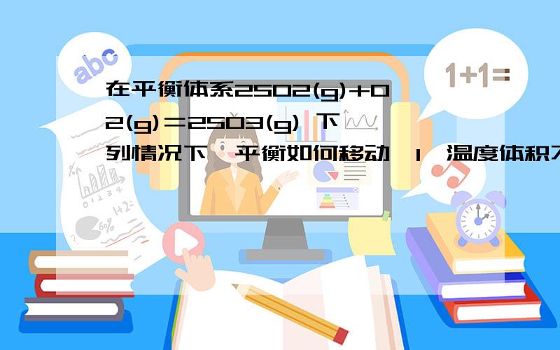 在平衡体系2SO2(g)+O2(g)＝2SO3(g) 下列情况下,平衡如何移动,1,温度体积不变2.温度压强不变加入氩气,平衡如何移动