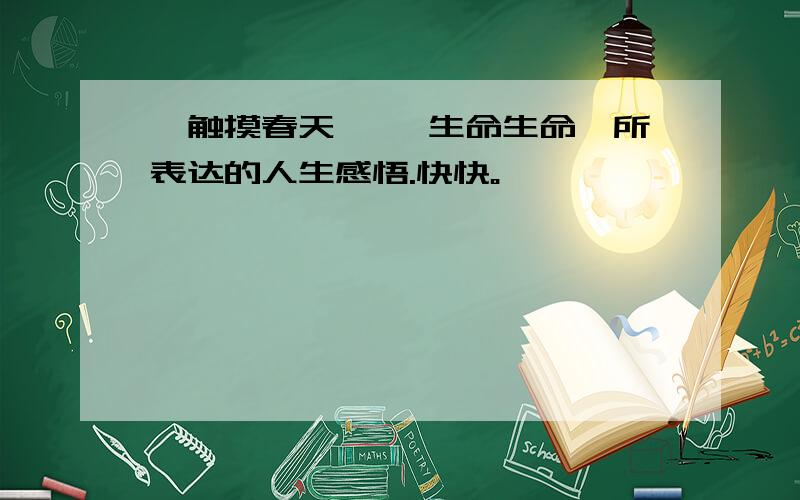 《触摸春天》 《生命生命》所表达的人生感悟.快快。