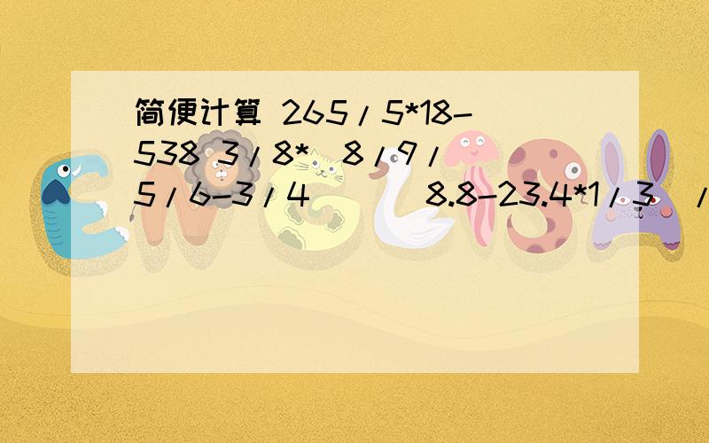 简便计算 265/5*18-538 3/8*[8/9/(5/6-3/4)] (8.8-23.4*1/3)/5/9