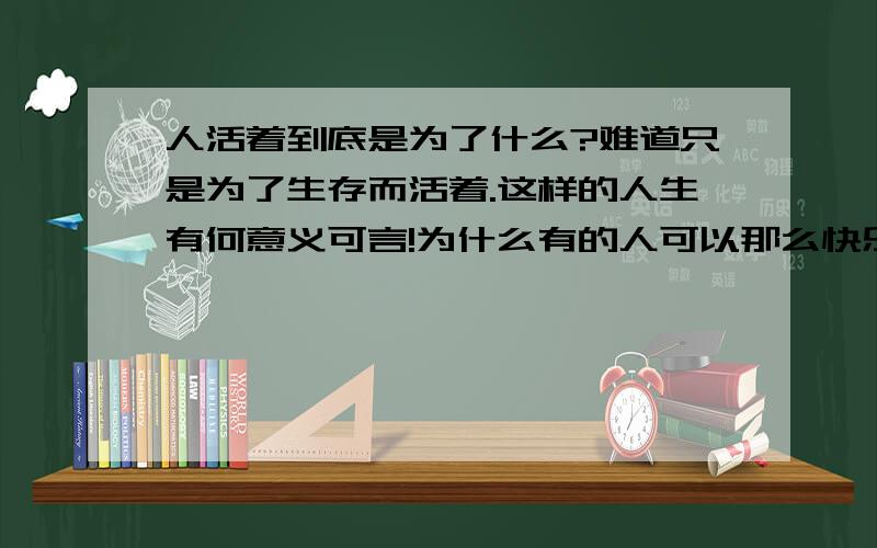 人活着到底是为了什么?难道只是为了生存而活着.这样的人生有何意义可言!为什么有的人可以那么快乐有些人却活的这么痛苦、,我们要怎样去过好每一天才不枉费来这人世间一趟