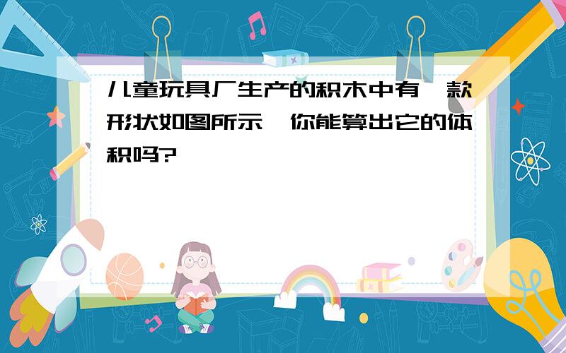 儿童玩具厂生产的积木中有一款形状如图所示,你能算出它的体积吗?