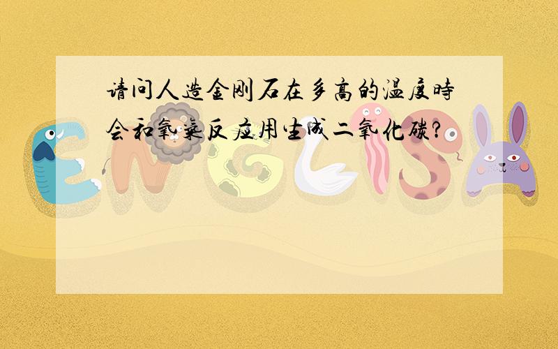 请问人造金刚石在多高的温度时会和氧气反应用生成二氧化碳?