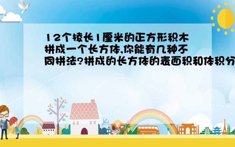 12个棱长1厘米的正方形积木拼成一个长方体,你能有几种不同拼法?拼成的长方体的表面积和体积分别是多少