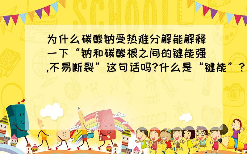 为什么碳酸钠受热难分解能解释一下“钠和碳酸根之间的键能强,不易断裂”这句话吗?什么是“键能”?