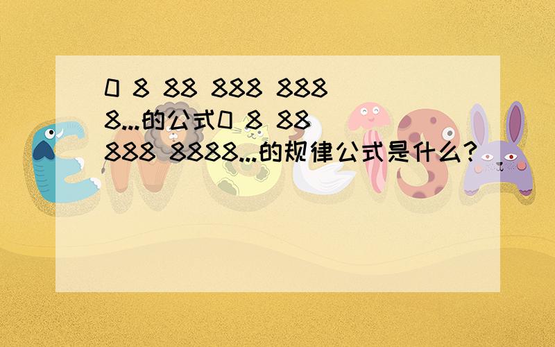 0 8 88 888 8888...的公式0 8 88 888 8888...的规律公式是什么?