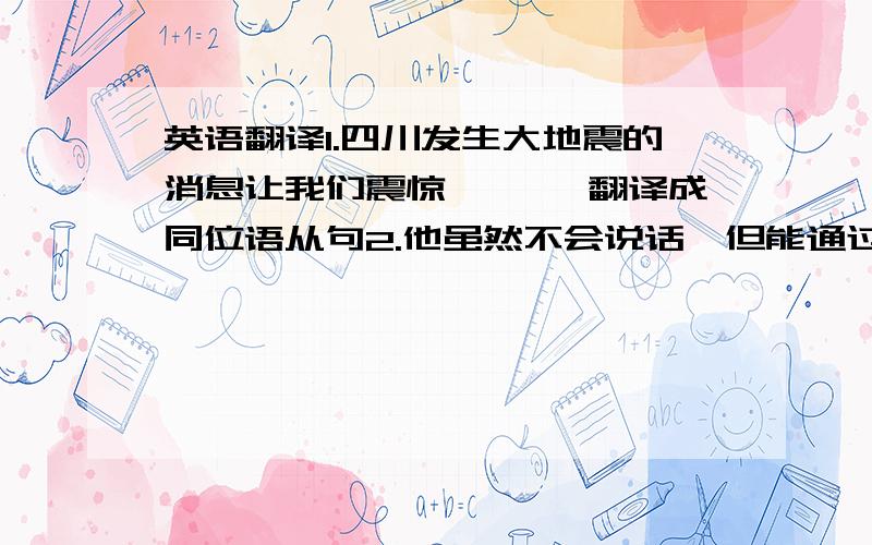 英语翻译1.四川发生大地震的消息让我们震惊 ——》翻译成同位语从句2.他虽然不会说话,但能通过手势让别人知道他的意思（by means of）3.鼓起勇气,成功就属于你.（keep up）第一句要翻译成同