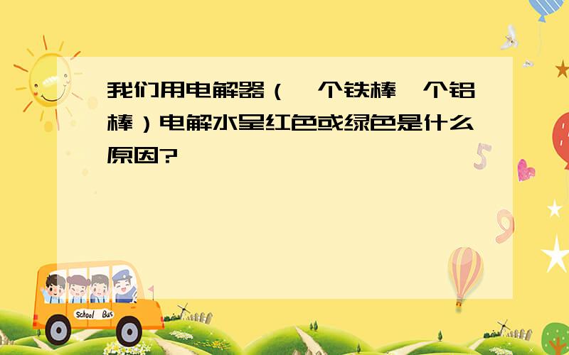 我们用电解器（一个铁棒一个铝棒）电解水呈红色或绿色是什么原因?