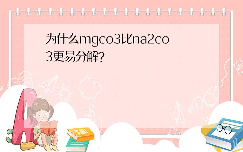 为什么mgco3比na2co3更易分解?