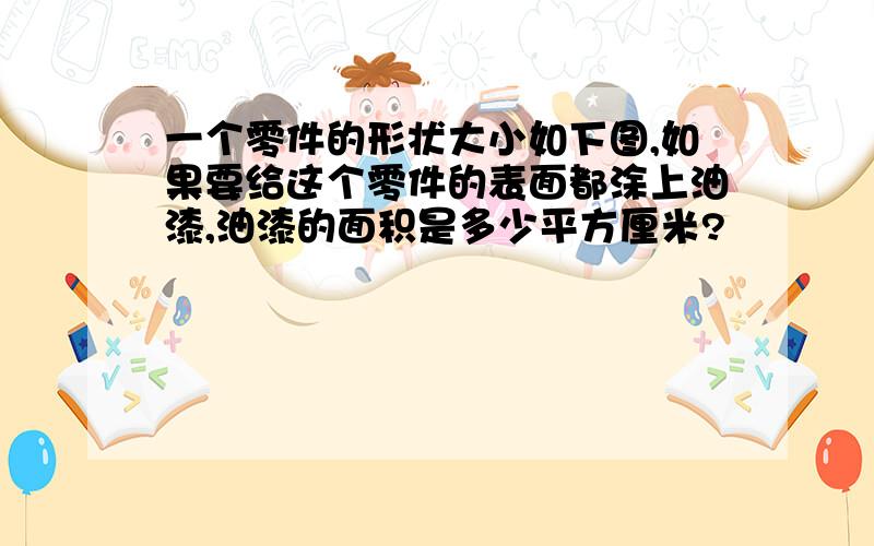 一个零件的形状大小如下图,如果要给这个零件的表面都涂上油漆,油漆的面积是多少平方厘米?