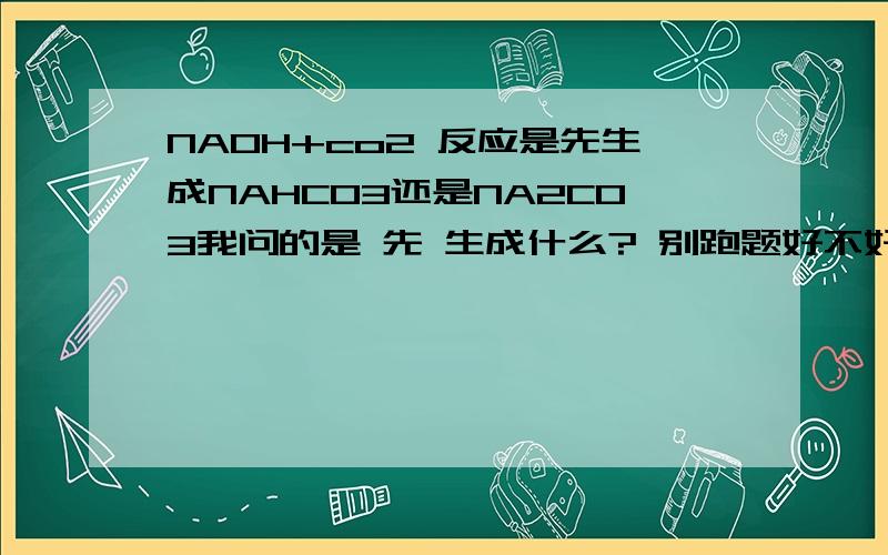 NAOH+co2 反应是先生成NAHCO3还是NA2CO3我问的是 先 生成什么? 别跑题好不好?