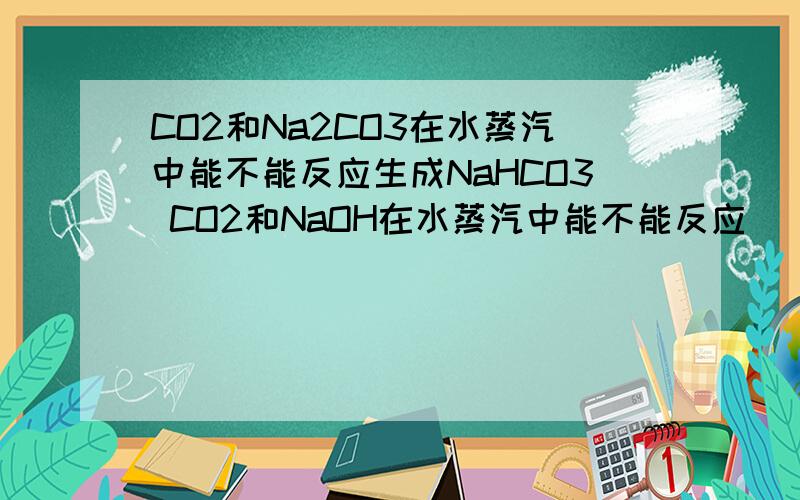 CO2和Na2CO3在水蒸汽中能不能反应生成NaHCO3 CO2和NaOH在水蒸汽中能不能反应