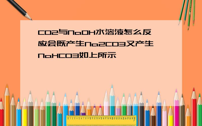 CO2与NaOH水溶液怎么反应会既产生Na2CO3又产生NaHCO3如上所示