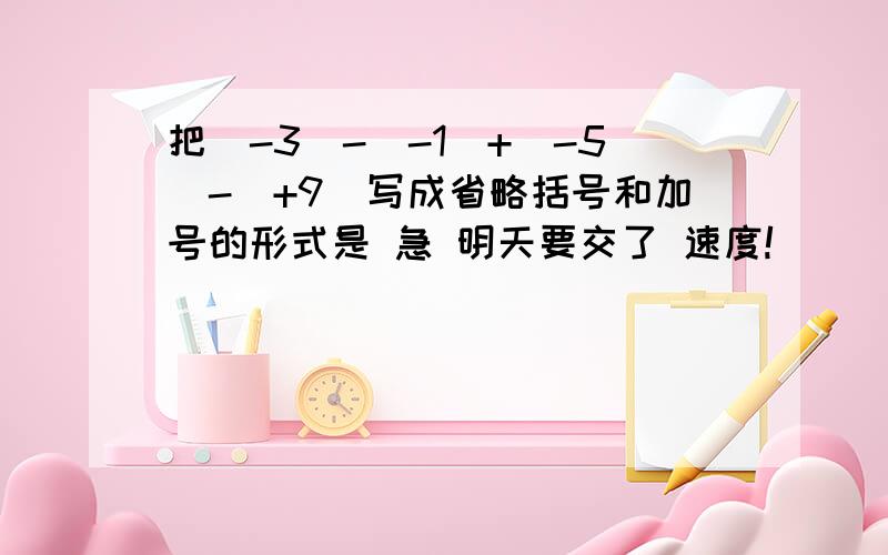 把（-3）-（-1）+（-5）-（+9）写成省略括号和加号的形式是 急 明天要交了 速度!