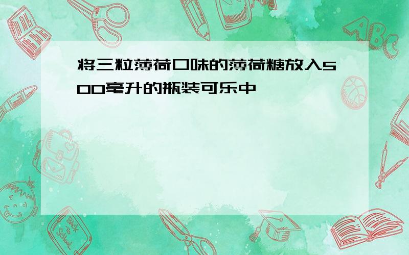 将三粒薄荷口味的薄荷糖放入500毫升的瓶装可乐中