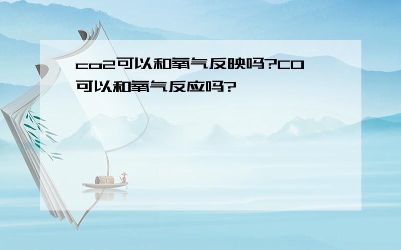 co2可以和氧气反映吗?CO可以和氧气反应吗?