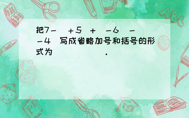 把7－（＋5)+(－6)－（－4）写成省略加号和括号的形式为______.