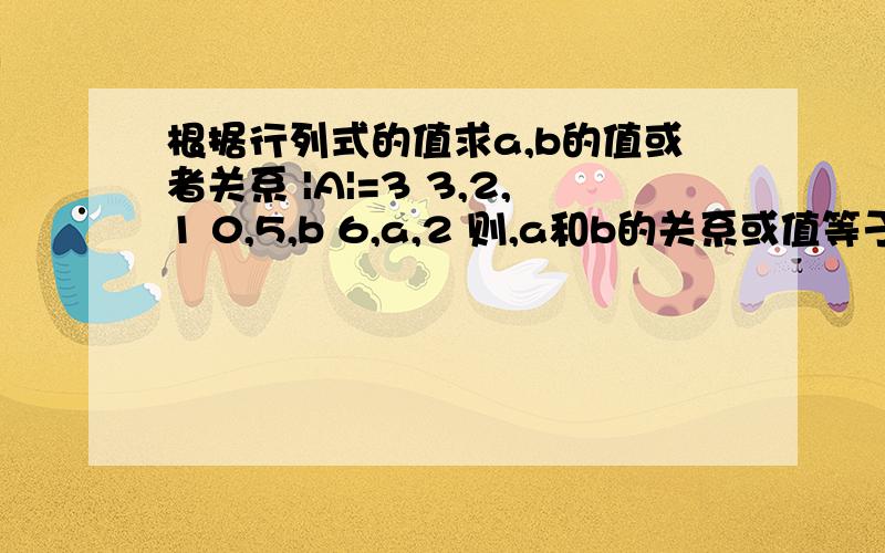 根据行列式的值求a,b的值或者关系 |A|=3 3,2,1 0,5,b 6,a,2 则,a和b的关系或值等于?|A|=33,2,10,5,b6,a,2则,a和b的关系或值等于?