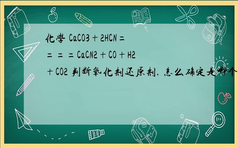 化学 CaCO3+2HCN====CaCN2+CO+H2+CO2 判断氧化剂还原剂. 怎么确定是哪个C化合价变,怎么知道N化合价不变?