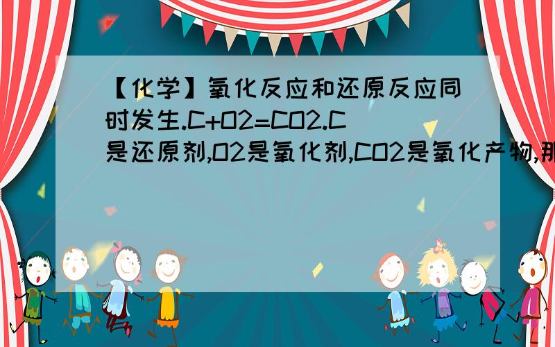 【化学】氧化反应和还原反应同时发生.C+O2=CO2.C是还原剂,O2是氧化剂,CO2是氧化产物,那么还原产物呢?