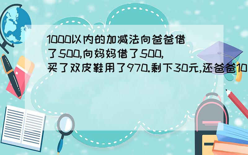 1000以内的加减法向爸爸借了500,向妈妈借了500,买了双皮鞋用了970.剩下30元,还爸爸10块,还妈妈10块,自己剩下了10块,欠爸爸490,欠妈妈490,490＋490=980.加上自己的10块=990.还有10块去哪里了呢?----------