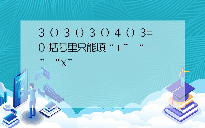 3（）3（）3（）4（）3=0 括号里只能填“+” “-” “x”