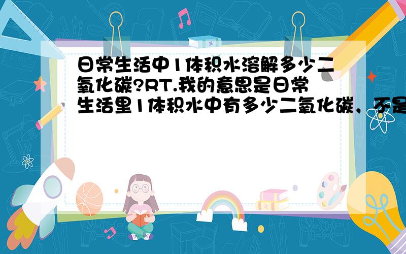 日常生活中1体积水溶解多少二氧化碳?RT.我的意思是日常生活里1体积水中有多少二氧化碳，不是极限。