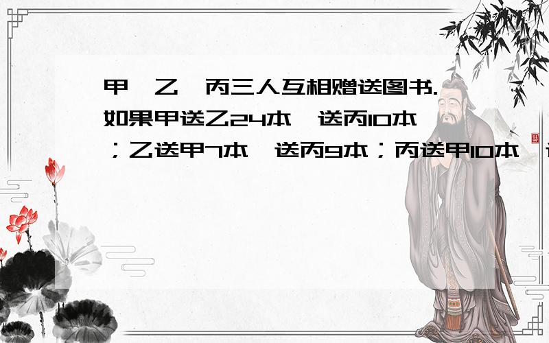 甲、乙、丙三人互相赠送图书.如果甲送乙24本,送丙10本；乙送甲7本,送丙9本；丙送甲10本,送乙5本.此时三人的图书都是48本.原来三人各有多少本图书?