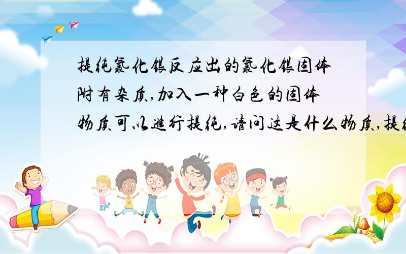 提纯氯化银反应出的氯化银固体附有杂质,加入一种白色的固体物质可以进行提纯,请问这是什么物质,提纯之后,也是加入一种物质,就会发生剧烈反应,冒气等现象,是不是氢氧化钠?