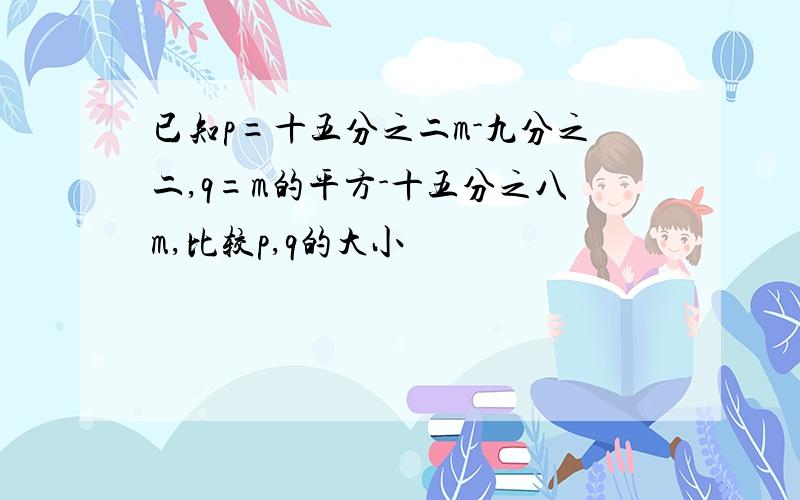 已知p=十五分之二m-九分之二,q=m的平方-十五分之八m,比较p,q的大小