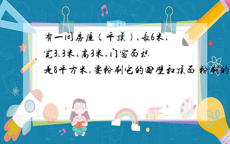 有一间房屋（平顶）,长6米,宽3.3米,高3米,门窗面积是8平方米,要粉刷它的四壁和顶面 粉刷的面积有多少平方米?如果每平方米需要涂料0.4kg一共需要涂料多少千克