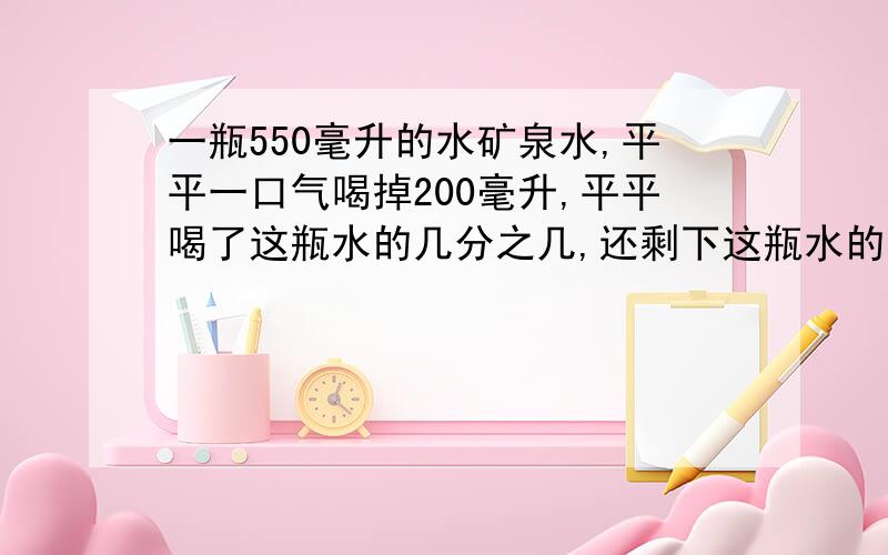 一瓶550毫升的水矿泉水,平平一口气喝掉200毫升,平平喝了这瓶水的几分之几,还剩下这瓶水的几分之几