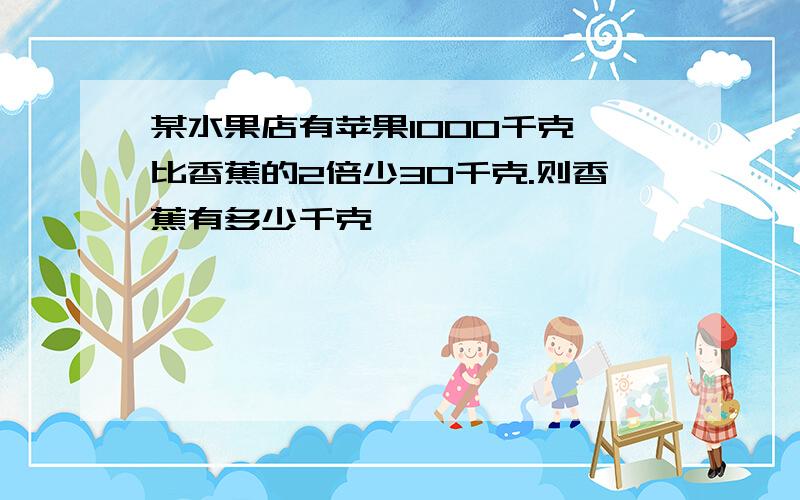 某水果店有苹果1000千克,比香蕉的2倍少30千克.则香蕉有多少千克