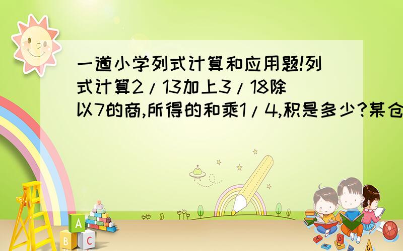 一道小学列式计算和应用题!列式计算2/13加上3/18除以7的商,所得的和乘1/4,积是多少?某仓库运进一批水泥共250袋,第一次用去总数的1/5,第二次用去余下的1/4,仓库里还有多少袋水泥?