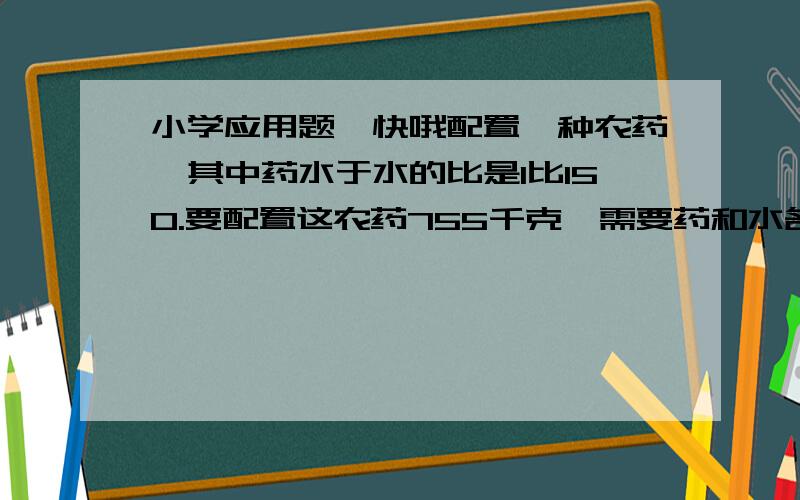 小学应用题,快哦配置一种农药,其中药水于水的比是1比150.要配置这农药755千克,需要药和水各多少千克?