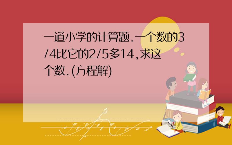 一道小学的计算题.一个数的3/4比它的2/5多14,求这个数.(方程解)